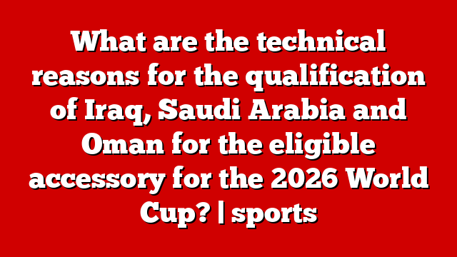 What are the technical reasons for the qualification of Iraq, Saudi Arabia and Oman for the eligible accessory for the 2026 World Cup? | sports