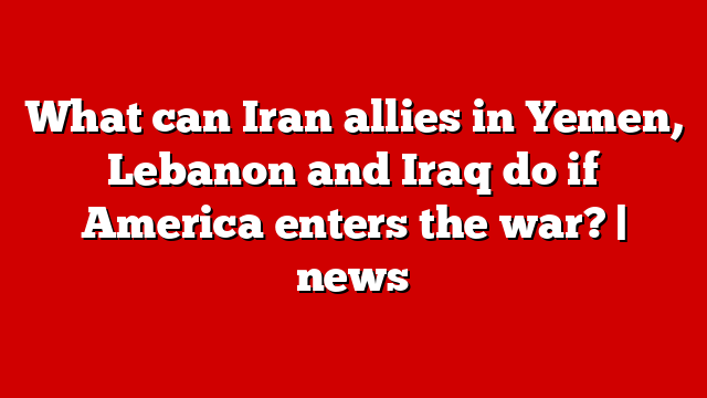 What can Iran allies in Yemen, Lebanon and Iraq do if America enters the war? | news