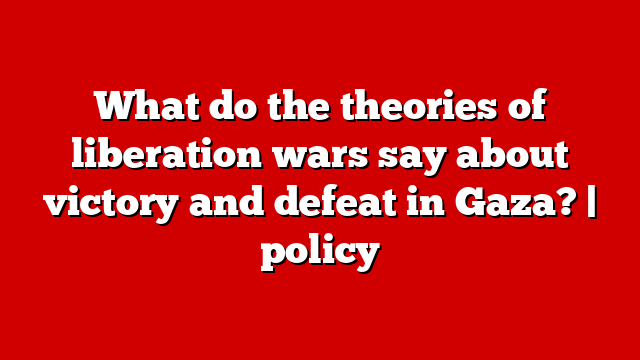 What do the theories of liberation wars say about victory and defeat in Gaza? | policy