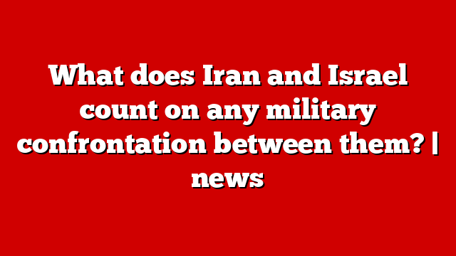 What does Iran and Israel count on any military confrontation between them? | news