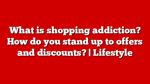 What is shopping addiction? How do you stand up to offers and discounts? | Lifestyle
