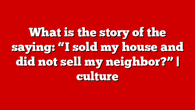What is the story of the saying: “I sold my house and did not sell my neighbor?” | culture