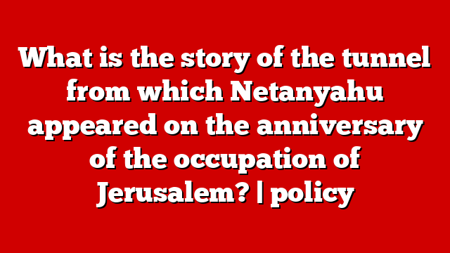 What is the story of the tunnel from which Netanyahu appeared on the anniversary of the occupation of Jerusalem? | policy