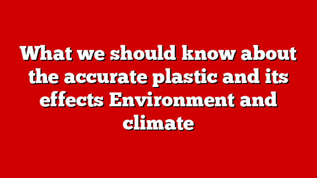 What we should know about the accurate plastic and its effects Environment and climate