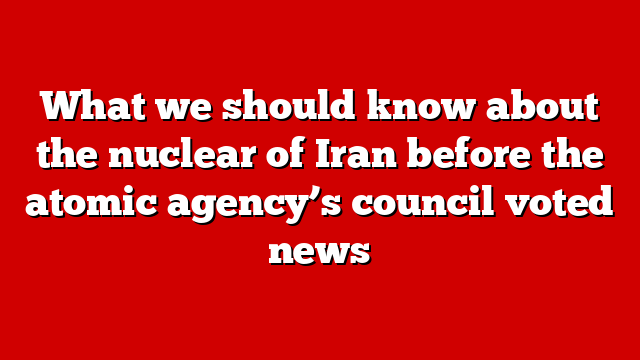 What we should know about the nuclear of Iran before the atomic agency’s council voted news
