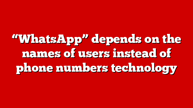 “WhatsApp” depends on the names of users instead of phone numbers technology