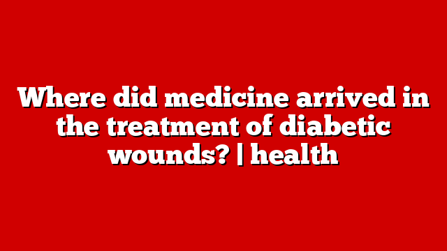 Where did medicine arrived in the treatment of diabetic wounds? | health