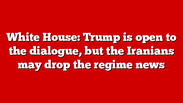 White House: Trump is open to the dialogue, but the Iranians may drop the regime news