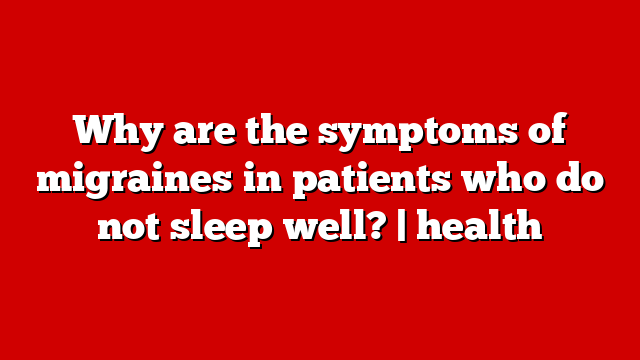 Why are the symptoms of migraines in patients who do not sleep well? | health