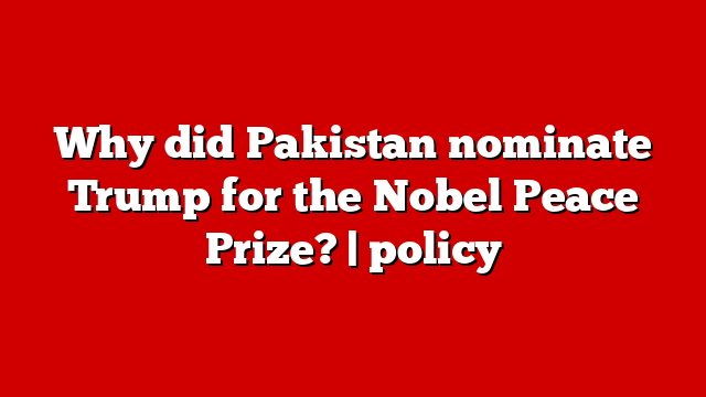 Why did Pakistan nominate Trump for the Nobel Peace Prize? | policy