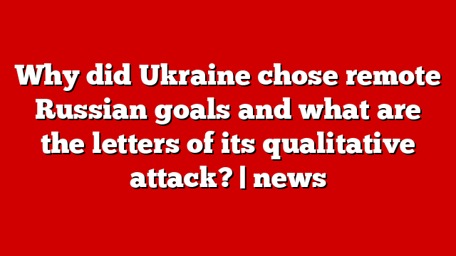Why did Ukraine chose remote Russian goals and what are the letters of its qualitative attack? | news