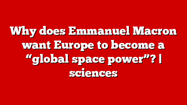 Why does Emmanuel Macron want Europe to become a “global space power”? | sciences