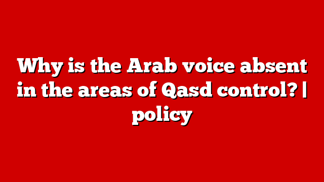 Why is the Arab voice absent in the areas of Qasd control? | policy