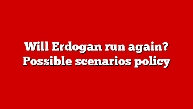 Will Erdogan run again? Possible scenarios policy