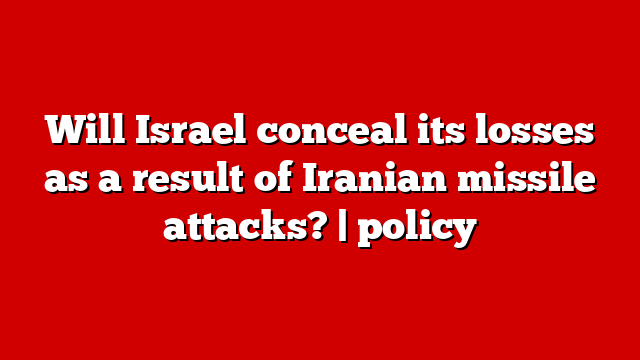 Will Israel conceal its losses as a result of Iranian missile attacks? | policy