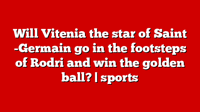 Will Vitenia the star of Saint -Germain go in the footsteps of Rodri and win the golden ball? | sports