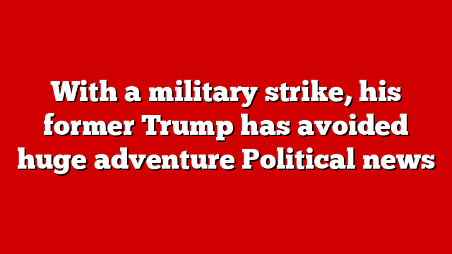 With a military strike, his former Trump has avoided huge adventure Political news