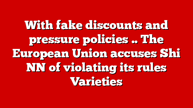 With fake discounts and pressure policies .. The European Union accuses Shi NN of violating its rules Varieties