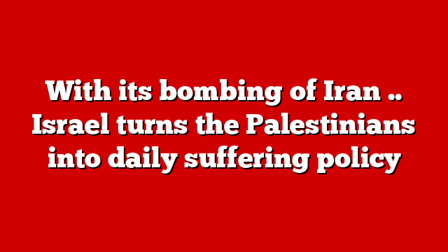 With its bombing of Iran .. Israel turns the Palestinians into daily suffering policy
