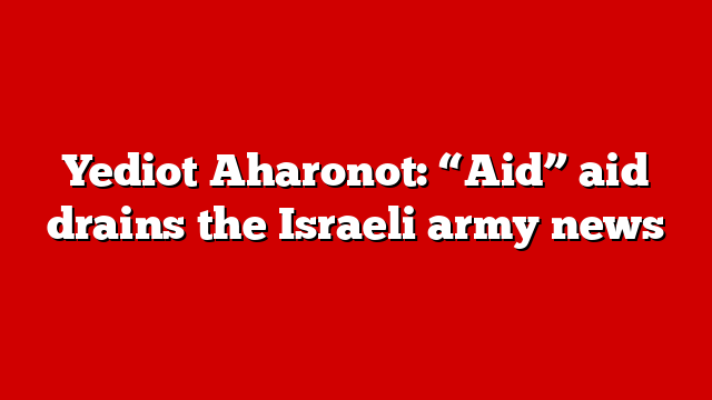 Yediot Aharonot: “Aid” aid drains the Israeli army news