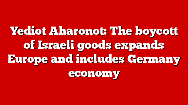 Yediot Aharonot: The boycott of Israeli goods expands Europe and includes Germany economy