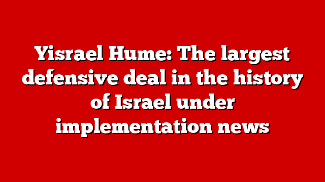 Yisrael Hume: The largest defensive deal in the history of Israel under implementation news