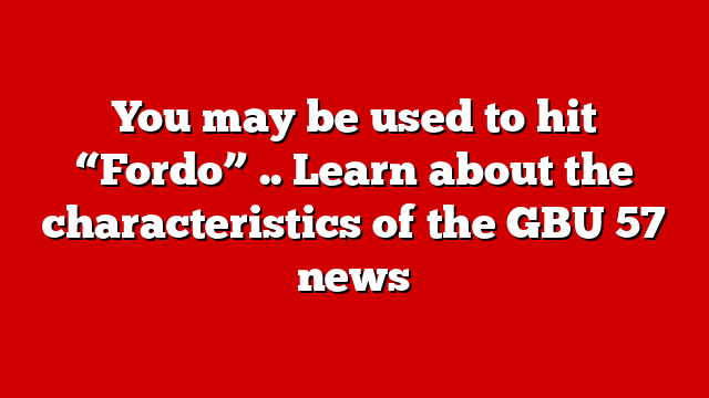 You may be used to hit “Fordo” .. Learn about the characteristics of the GBU 57 news