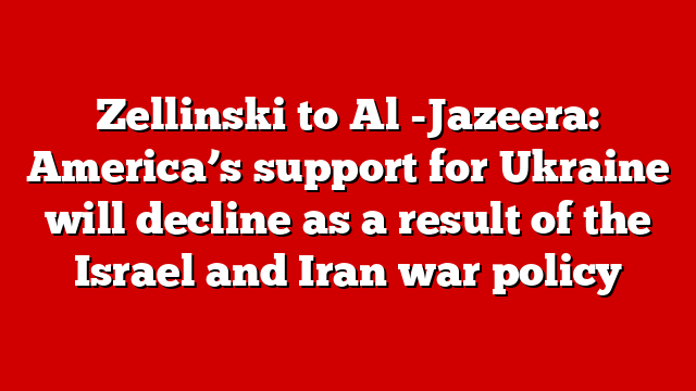 Zellinski to Al -Jazeera: America’s support for Ukraine will decline as a result of the Israel and Iran war policy