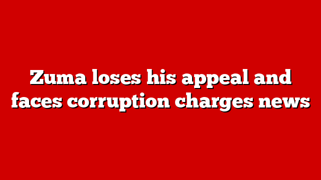 Zuma loses his appeal and faces corruption charges news