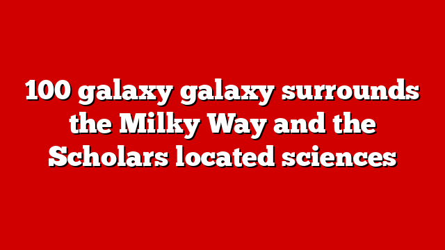 100 galaxy galaxy surrounds the Milky Way and the Scholars located sciences
