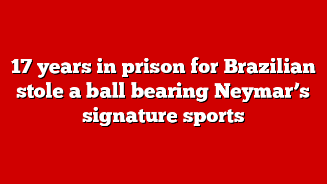 17 years in prison for Brazilian stole a ball bearing Neymar’s signature sports