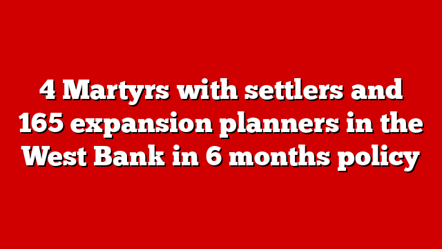4 Martyrs with settlers and 165 expansion planners in the West Bank in 6 months policy