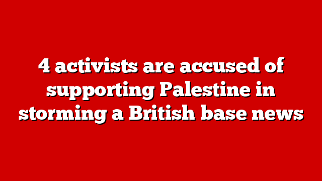 4 activists are accused of supporting Palestine in storming a British base news