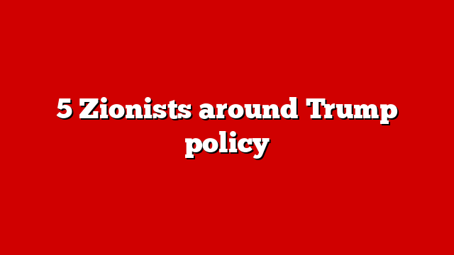 5 Zionists around Trump policy