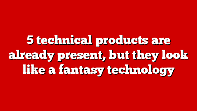 5 technical products are already present, but they look like a fantasy technology