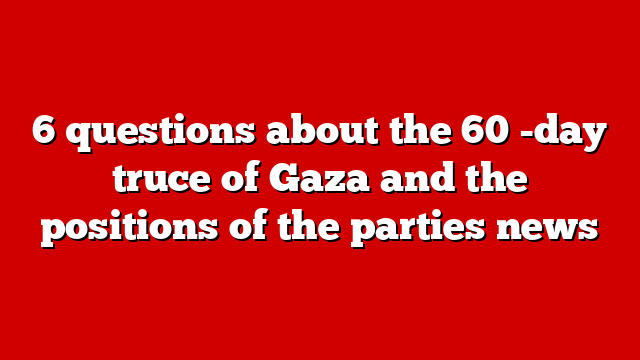 6 questions about the 60 -day truce of Gaza and the positions of the parties news