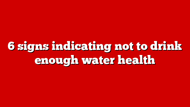 6 signs indicating not to drink enough water health