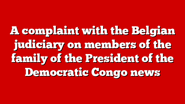 A complaint with the Belgian judiciary on members of the family of the President of the Democratic Congo news