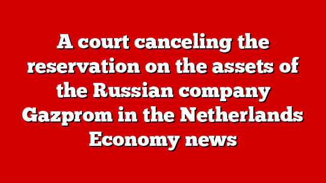 A court canceling the reservation on the assets of the Russian company Gazprom in the Netherlands Economy news