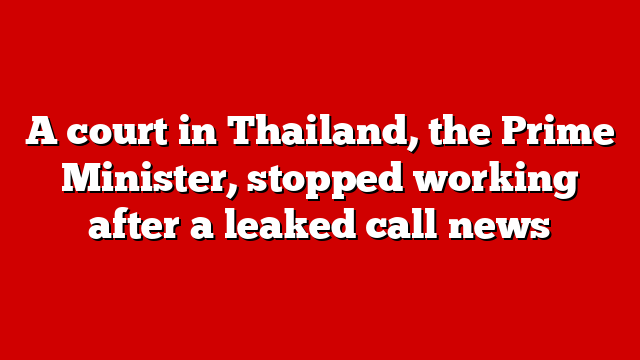 A court in Thailand, the Prime Minister, stopped working after a leaked call news