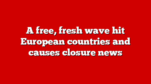 A free, fresh wave hit European countries and causes closure news