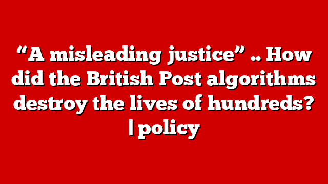 “A misleading justice” .. How did the British Post algorithms destroy the lives of hundreds? | policy