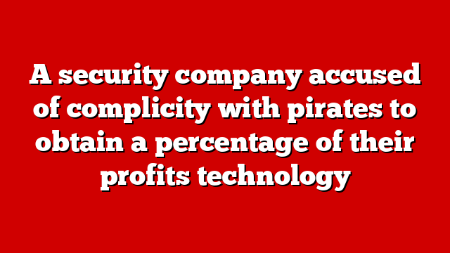 A security company accused of complicity with pirates to obtain a percentage of their profits technology
