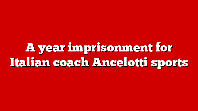 A year imprisonment for Italian coach Ancelotti sports