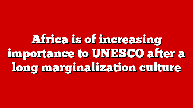 Africa is of increasing importance to UNESCO after a long marginalization culture