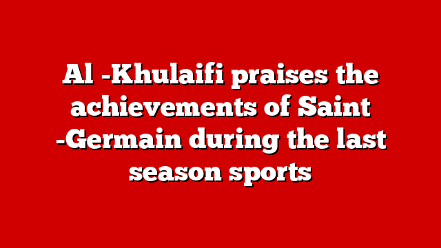 Al -Khulaifi praises the achievements of Saint -Germain during the last season sports