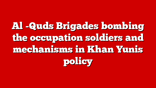 Al -Quds Brigades bombing the occupation soldiers and mechanisms in Khan Yunis policy