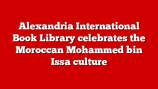 Alexandria International Book Library celebrates the Moroccan Mohammed bin Issa culture
