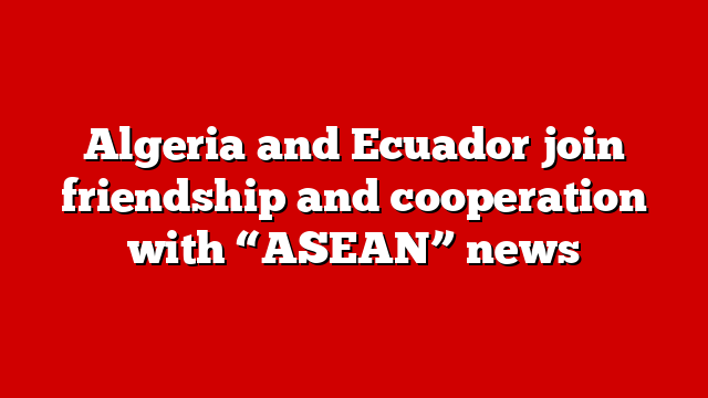 Algeria and Ecuador join friendship and cooperation with “ASEAN” news