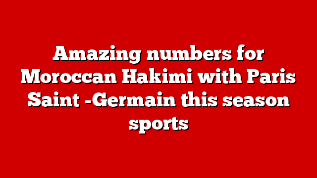 Amazing numbers for Moroccan Hakimi with Paris Saint -Germain this season sports